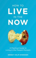 How to Live in the Now: A Practical Guide to Living in the Present Moment – Ernest Holm Svendsen