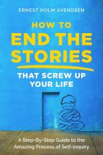 How to End the Stories that Screw Up Your Life: A Step-By-Step Guide to the Amazing Process of Self-Inquiry – Ernest Holm Svendsen