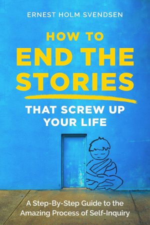 How to End the Stories that Screw Up Your Life: A Step-By-Step Guide to the Amazing Process of Self-Inquiry – Ernest Holm Svendsen